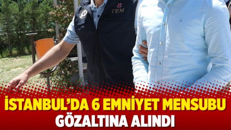 İstanbul’da 6 Emniyet mensubu gözaltına alındı