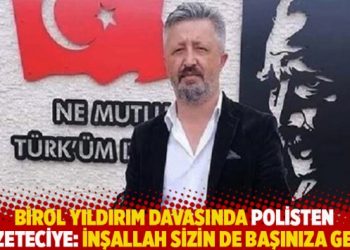 Birol Yıldırım davasında polisten gazeteciye: İnşallah sizin de başınıza gelir