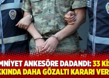 Emniyet ankesöre dadandı: 33 kişi hakkında daha gözaltı kararı verildi