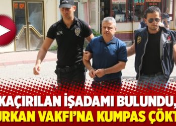 Kaçırılan işadamı bulundu, Furkan Vakfı’na kumpas çöktü
