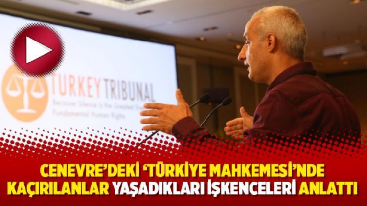 Cenevre’deki ‘Türkiye Mahkemesi’nde kaçırılanlar yaşadıkları işkenceleri anlattı