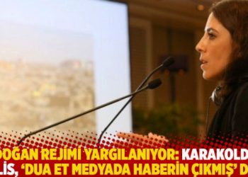 Erdoğan rejimi yargılanıyor: Karakoldaki polis, ‘Dua et medyada haberin çıkmış’ dedi