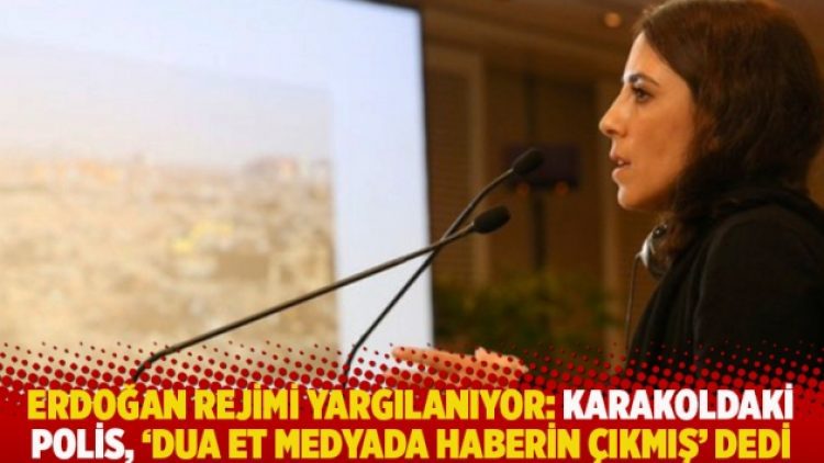 Erdoğan rejimi yargılanıyor: Karakoldaki polis, ‘Dua et medyada haberin çıkmış’ dedi