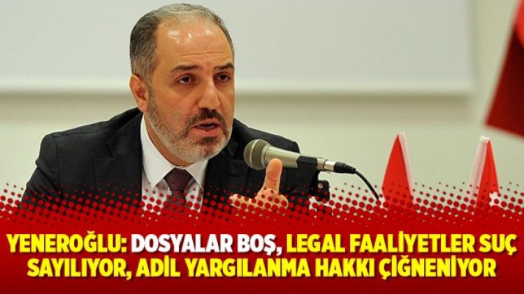 Yeneroğlu: Dosyalar boş, legal faaliyetler suç sayılıyor, adil yargılanma hakkı çiğneniyor