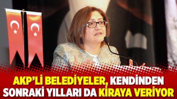 AKP’li belediyeler, kendinden sonraki yılları da kiraya veriyor