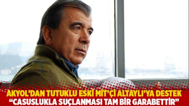 Akyol’dan tutuklu eski MİT’çi Altaylı’ya destek: Casuslukla suçlanması bir garabettir