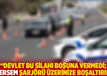 “Devlet bu silahı boşuna vermedi, istersem şarjörü üzerinize boşaltırım”