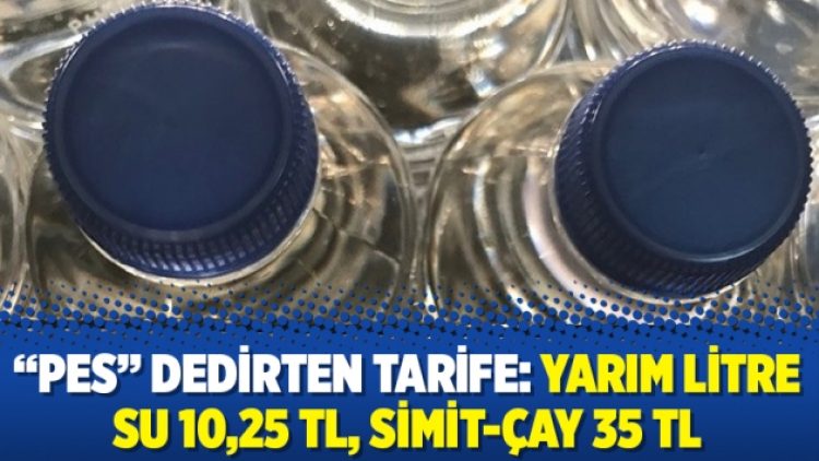 “Pes” dedirten tarife: Yarım litre su 10,25 TL, simit-çay 35 TL