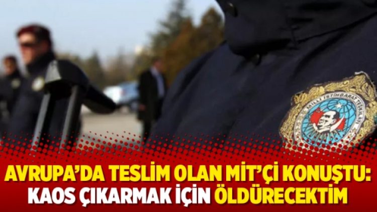 Avrupa’da teslim olan MİT’çi konuştu: Kaos çıkarmak için öldürecektim