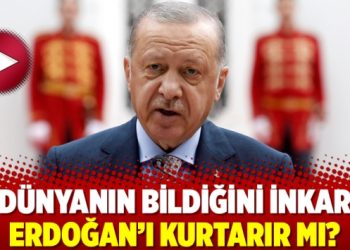 Dünyanın bildiğini inkar Erdoğan’ı kurtarır mı?