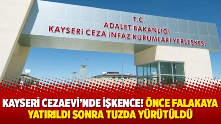 Kayseri Cezaevi’nde işkence! Önce falakaya yatırıldı sonra tuzda yürütüldü