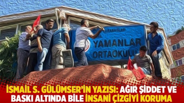 İsmail S. Gülümser’in yazısı: Ağır şiddet ve baskı altında bile insani çizgiyi koruma