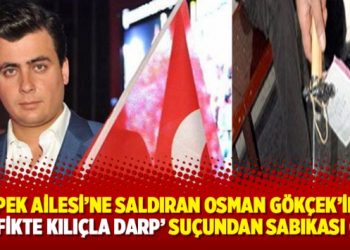 İpek Ailesi’ne saldıran Osman Gökçek’in ‘trafikte kılıçla darp’ suçundan sabıkası çıktı