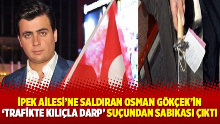 İpek Ailesi’ne saldıran Osman Gökçek’in ‘trafikte kılıçla darp’ suçundan sabıkası çıktı