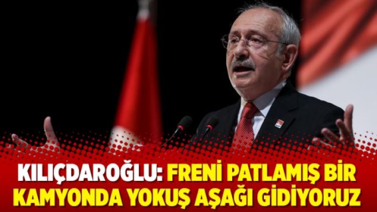 Kılıçdaroğlu: Freni patlamış bir kamyonda yokuş aşağı gidiyoruz