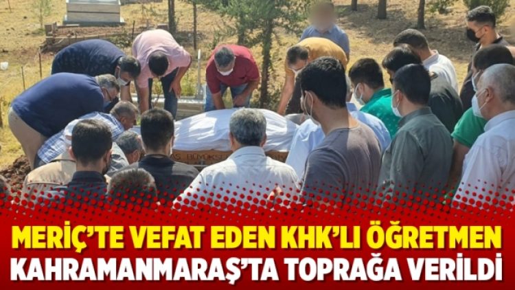Meriç’te vefat eden KHK’lı öğretmen Kahramanmaraş’ta toprağa verildi