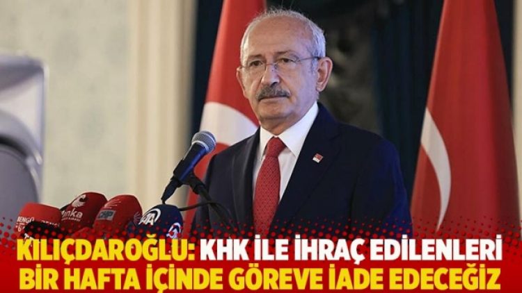 Kılıçdaroğlu: KHK ile ihraç edilenleri bir hafta içinde göreve iade edeceğiz