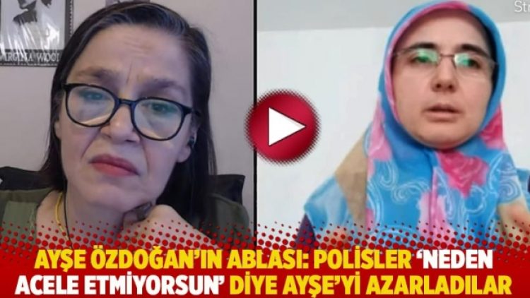 Ayşe Özdoğan’ın ablası: Polisler ‘Neden acele etmiyorsun’ diye Ayşe’yi azarladılar