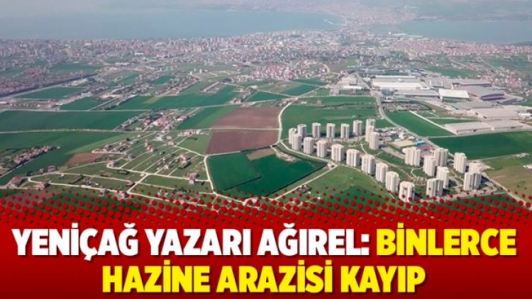 Yeniçağ yazarı Ağırel: Binlerce Hazine arazisi kayıp