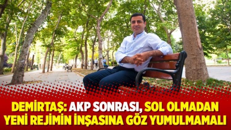 Demirtaş: AKP sonrası, sol olmadan yeni rejimin inşasına göz yumulmamalı