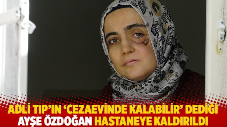 Adli Tıp’ın ‘cezaevinde kalabilir’ dediği Ayşe Özdoğan’ın hastaneye kaldırıldığı ortaya çıktı