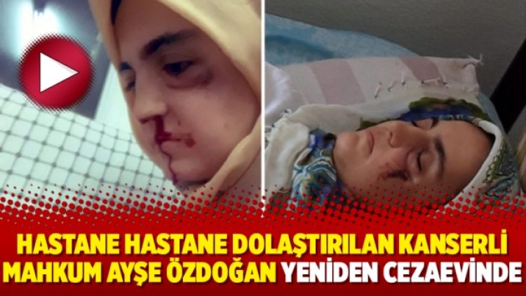 Hastane hastane dolaştırılan kanserli mahkum Ayşe Özdoğan yeniden cezaevinde