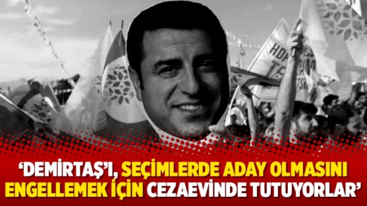 ‘Demirtaş’ı, seçimlerde aday olmasını engellemek için cezaevinde tutuyorlar’