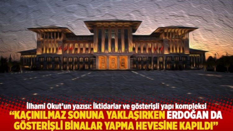 “Kaçınılmaz sonuna yaklaşırken Erdoğan da gösterişli binalar yapma hevesine kapıldı”