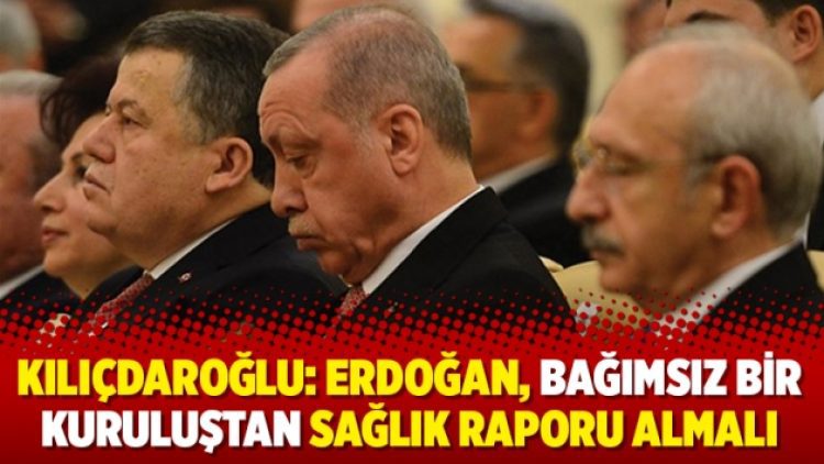 Kılıçdaroğlu: Erdoğan, bağımsız bir kuruluştan sağlık raporu almalı