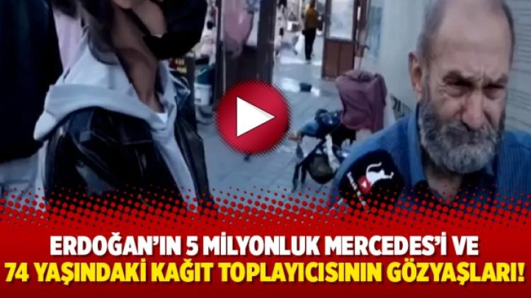 Erdoğan’ın 5 milyonluk Mercedes’i ve 74 yaşındaki kağıt toplayıcısının gözyaşları!