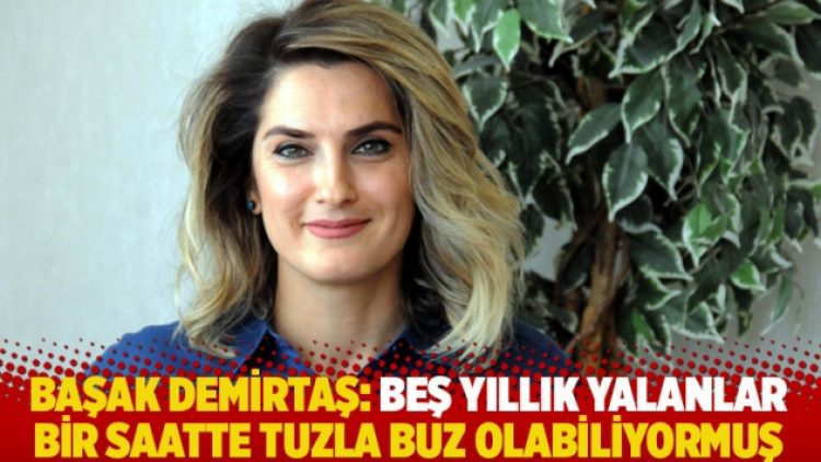 Başak Demirtaş: Beş yıllık yalanlar bir saatte tuzla buz olabiliyormuş