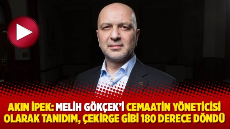 Akın İpek: Melih Gökçek’i cemaatin yöneticisi olarak tanıdım, çekirge gibi 180 derece döndü