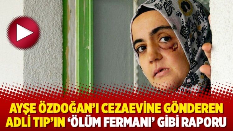 Ayşe Özdoğan’ı cezaevine gönderen Adli Tıp’ın ‘ölüm fermanı’ gibi raporu