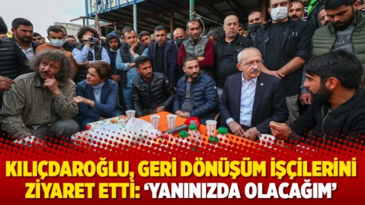 Kılıçdaroğlu, geri dönüşüm işçilerini ziyaret etti: ‘Yanınızda olacağım’