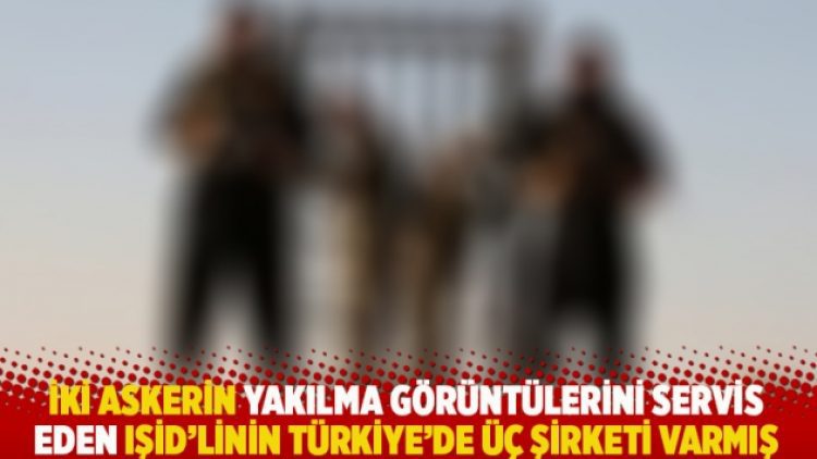 İki askerin yakılma görüntülerini servis eden IŞİD’linin Türkiye’de üç şirketi varmış