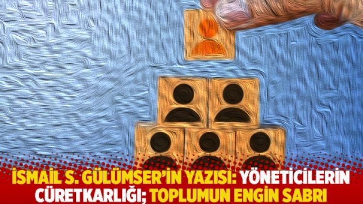 İsmail S. Gülümser’in yazısı: Yöneticilerin cüretkarlığı; toplumun engin sabrı ve toleransı