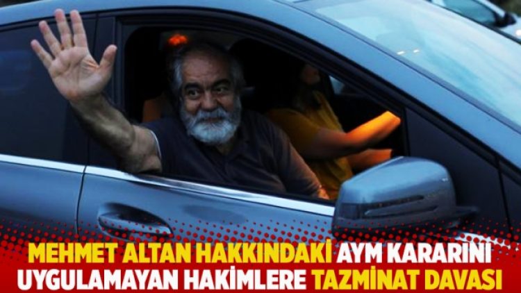Mehmet Altan hakkındaki AYM ve AİHM kararlarını uygulamayan hakimlere tazminat davası