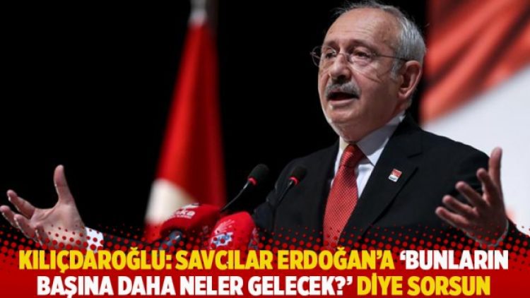 Kılıçdaroğlu: Savcılar Erdoğan’a ‘Bunların başına daha neler gelecek?’ diye sorsun