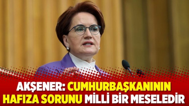 Akşener: Cumhurbaşkanının hafıza sorunu milli bir meseledir