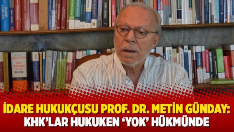 İdare Hukukçusu Prof. Dr. Metin Günday: KHK’lar hukuken ‘yok’ hükmünde