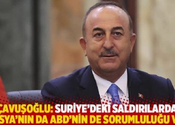 Çavuşoğlu: Suriye’deki saldırılarda Rusya’nın da ABD’nin de sorumluluğu var
