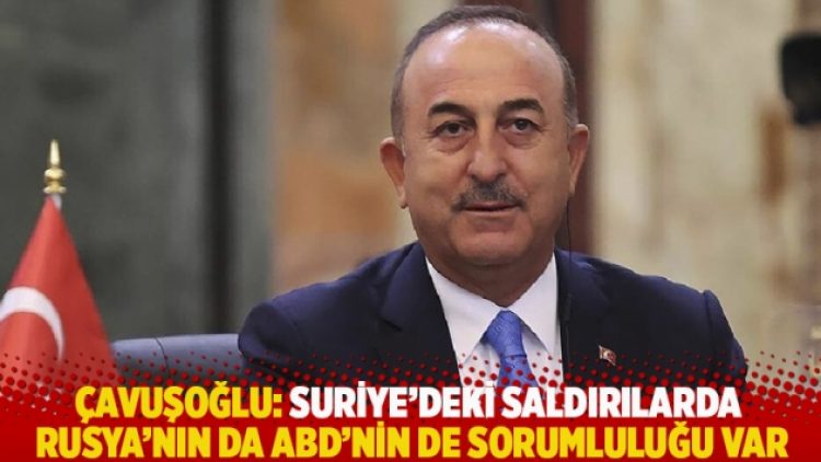 Çavuşoğlu: Suriye’deki saldırılarda Rusya’nın da ABD’nin de sorumluluğu var