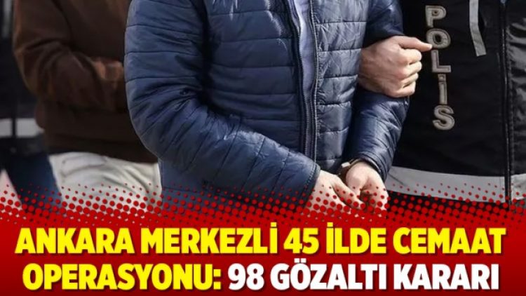 Ankara merkezli 45 ilde cemaat operasyonu: 98 gözaltı kararı