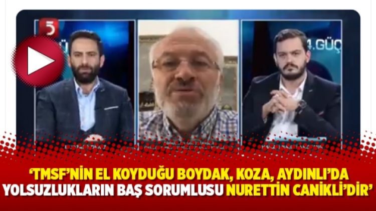 ‘TMSF’nin el koyduğu Boydak, Koza, Aydınlı’da yolsuzlukların baş sorumlusu Nurettin Canikli’dir’