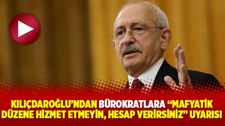 Kılıçdaroğlu’ndan bürokratlara “mafyatik düzene hizmet etmeyin, hesap verirsiniz” uyarısı