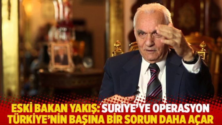 Yaşar Yakış: Suriye’ye operasyon Türkiye’nin başına bir sorun daha açar