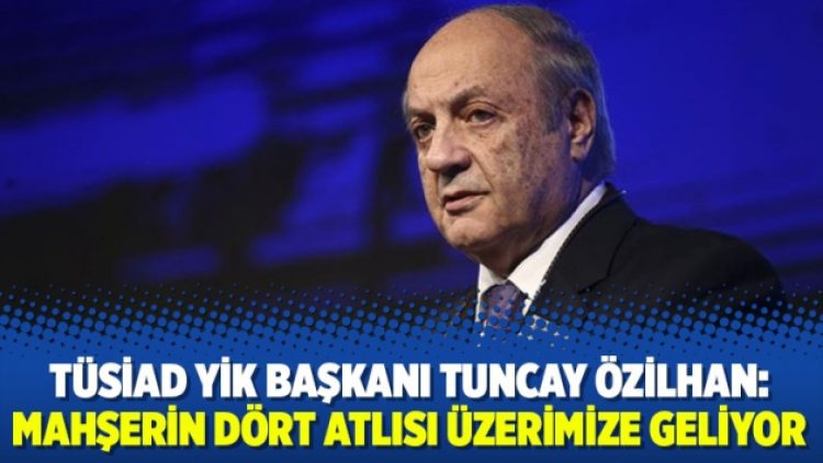 TÜSİAD YİK Başkanı Tuncay Özilhan: Mahşerin dört atlısı üzerimize geliyor