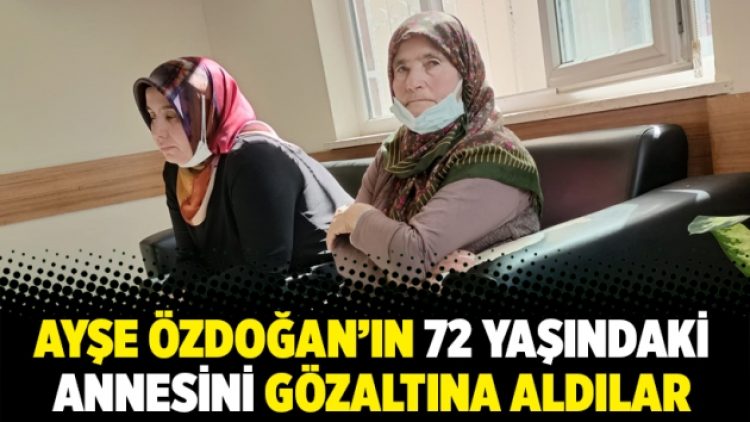 Ayşe Özdoğan’ın 72 yaşındaki annesini gözaltına aldılar