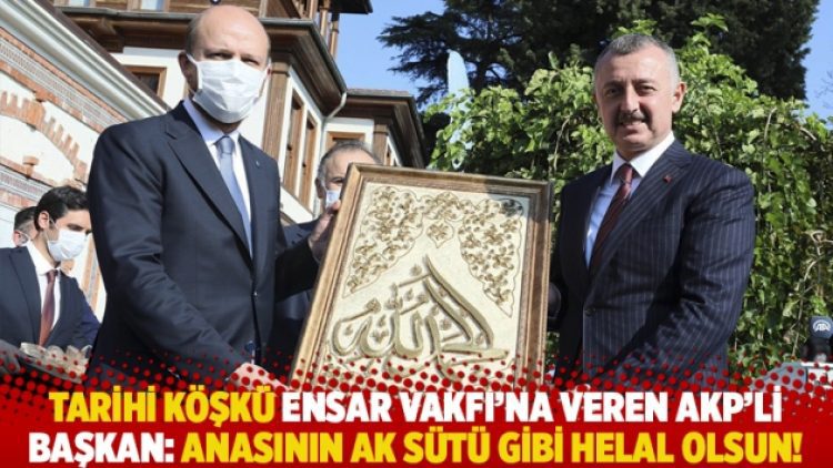Tarihi köşkü Ensar Vakfı’na veren AKP’li Başkan: Anasının ak sütü gibi helal olsun!