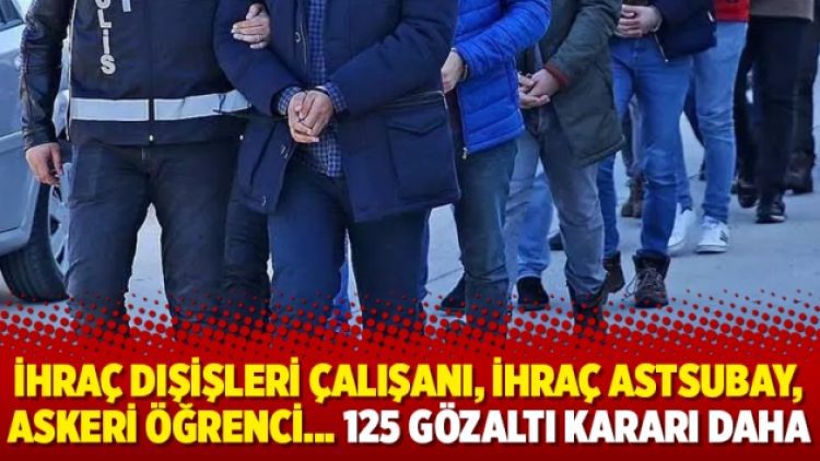 İhraç Dışişleri çalışanı, ihraç astsubay, askeri öğrenci… 125 gözaltı kararı daha